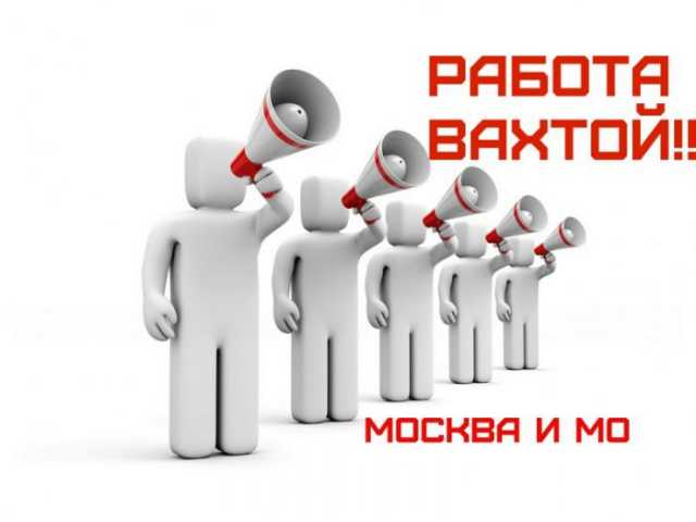 Вакансия: Вахта в Москве и Московской области